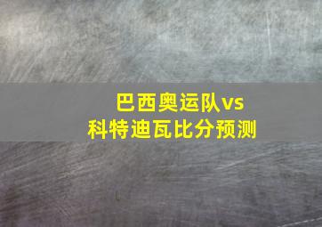 巴西奥运队vs科特迪瓦比分预测