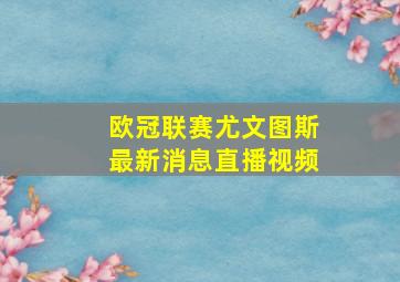 欧冠联赛尤文图斯最新消息直播视频