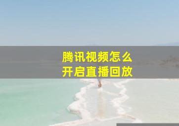 腾讯视频怎么开启直播回放