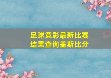 足球竞彩最新比赛结果查询盖斯比分