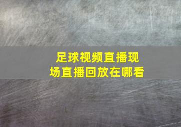 足球视频直播现场直播回放在哪看